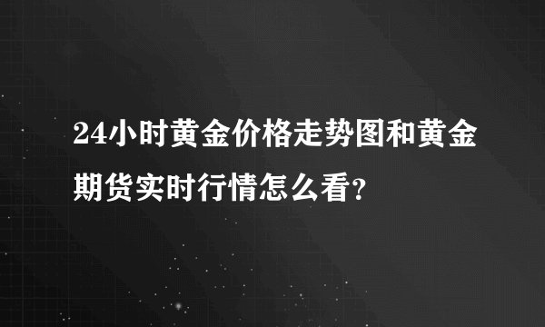 24小时黄金价格走势图和黄金期货实时行情怎么看？