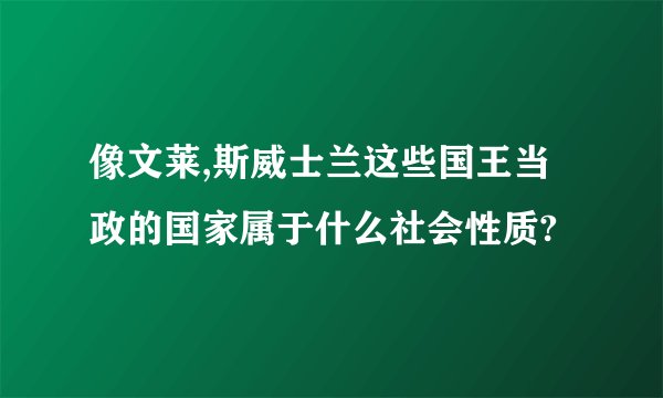 像文莱,斯威士兰这些国王当政的国家属于什么社会性质?