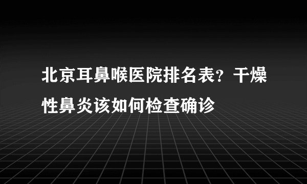 北京耳鼻喉医院排名表？干燥性鼻炎该如何检查确诊