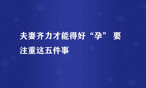 夫妻齐力才能得好“孕” 要注重这五件事