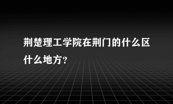 荆楚理工学院在荆门的什么区什么地方？