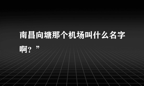 南昌向塘那个机场叫什么名字啊？”