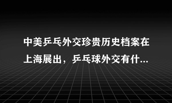 中美乒乓外交珍贵历史档案在上海展出，乒乓球外交有什么重要意义？