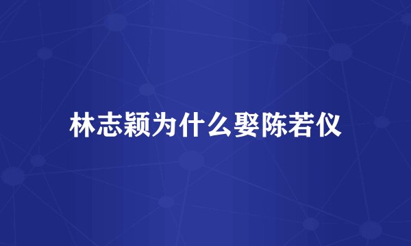 林志颖为什么娶陈若仪