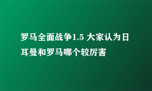 罗马全面战争1.5 大家认为日耳曼和罗马哪个较厉害