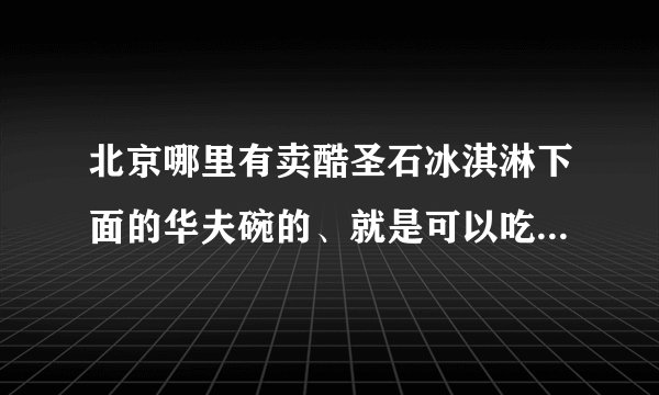 北京哪里有卖酷圣石冰淇淋下面的华夫碗的、就是可以吃的那种、谢谢