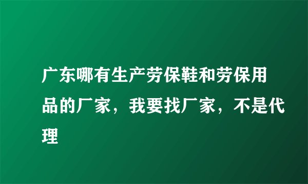 广东哪有生产劳保鞋和劳保用品的厂家，我要找厂家，不是代理