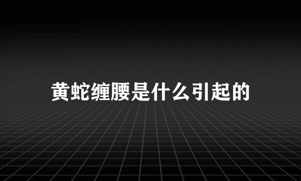 黄蛇缠腰是什么引起的