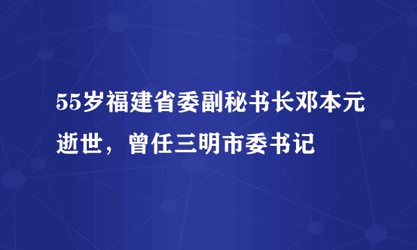 55岁福建省委副秘书长邓本元逝世，曾任三明市委书记