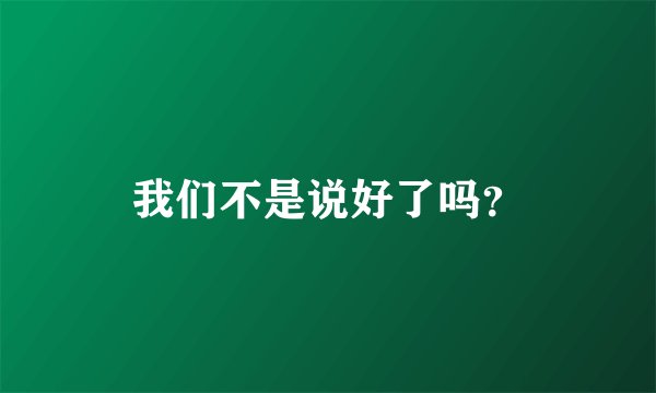 我们不是说好了吗？