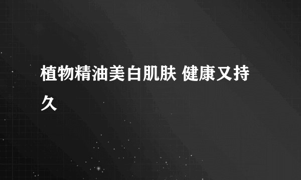 植物精油美白肌肤 健康又持久