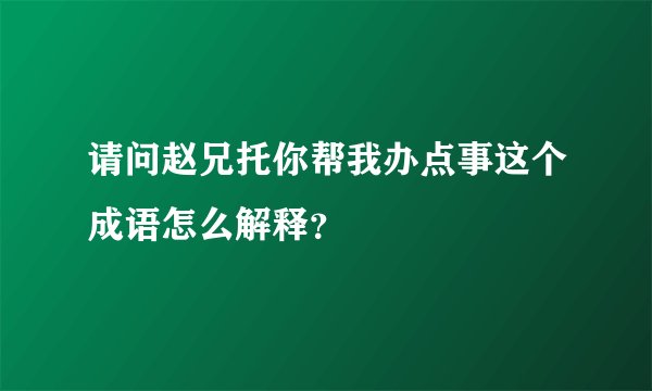 请问赵兄托你帮我办点事这个成语怎么解释？