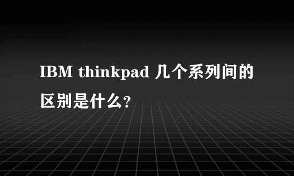 IBM thinkpad 几个系列间的区别是什么？