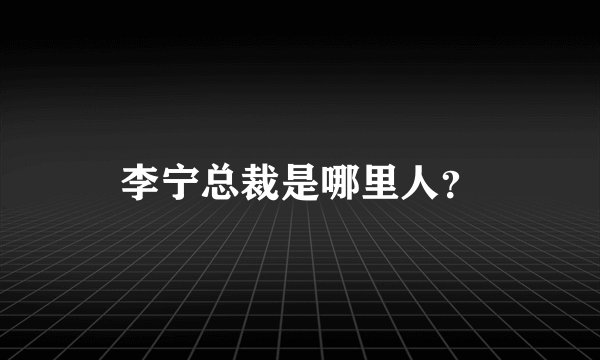 李宁总裁是哪里人？