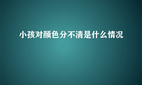 小孩对颜色分不清是什么情况