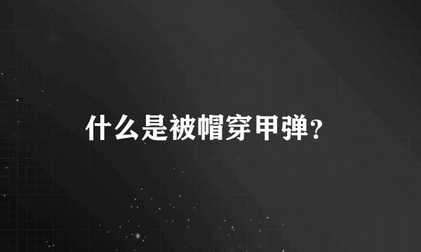 什么是被帽穿甲弹？