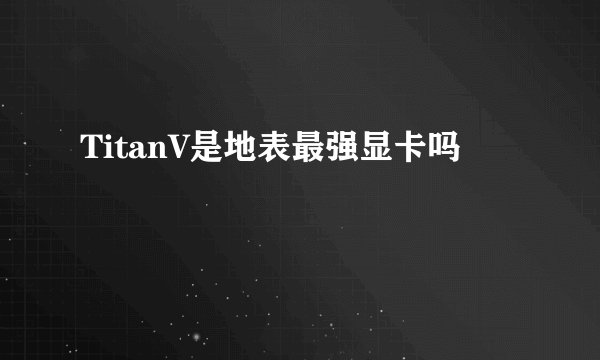 TitanV是地表最强显卡吗