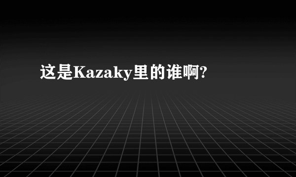 这是Kazaky里的谁啊?