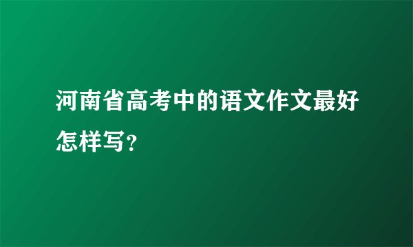 河南省高考中的语文作文最好怎样写？