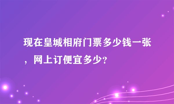 现在皇城相府门票多少钱一张，网上订便宜多少？