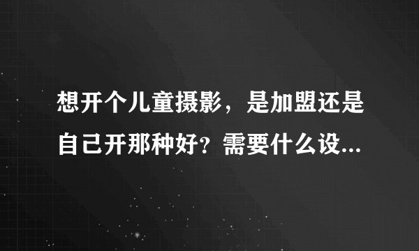 想开个儿童摄影，是加盟还是自己开那种好？需要什么设备 房子面积需要多大？(济南地区）
