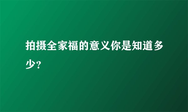 拍摄全家福的意义你是知道多少？