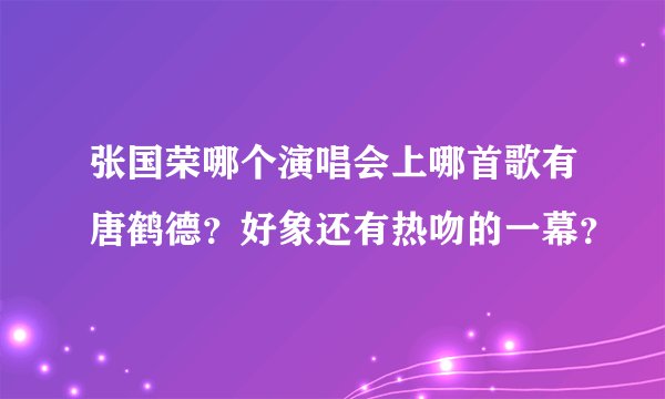 张国荣哪个演唱会上哪首歌有唐鹤德？好象还有热吻的一幕？