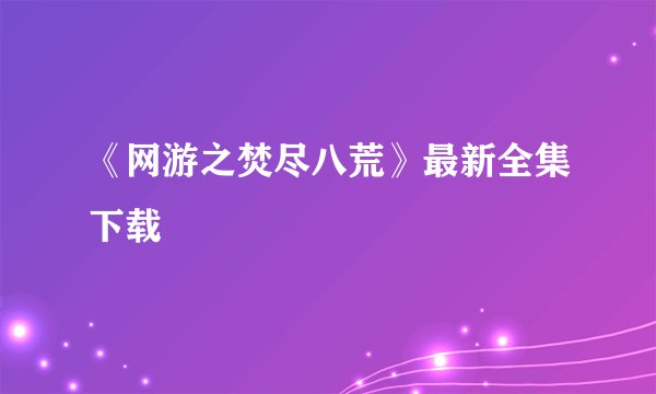 《网游之焚尽八荒》最新全集下载