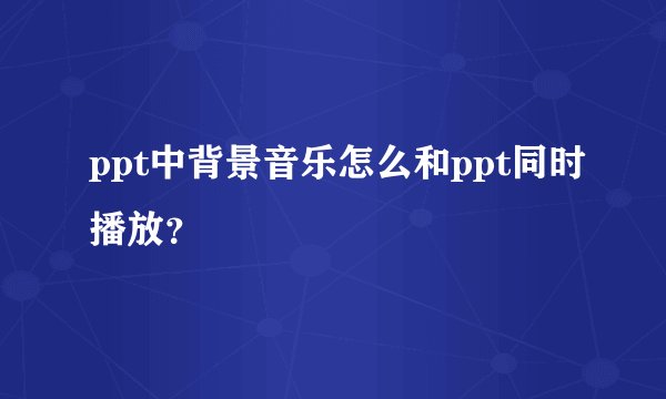 ppt中背景音乐怎么和ppt同时播放？