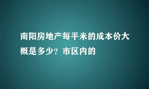 南阳房地产每平米的成本价大概是多少？市区内的