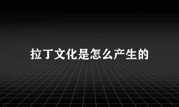 拉丁文化是怎么产生的