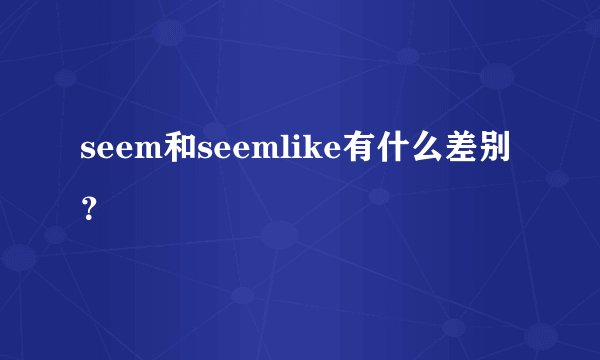 seem和seemlike有什么差别？
