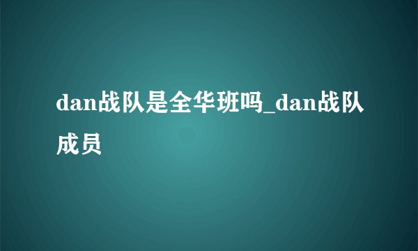 dan战队是全华班吗_dan战队成员