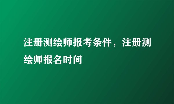 注册测绘师报考条件，注册测绘师报名时间