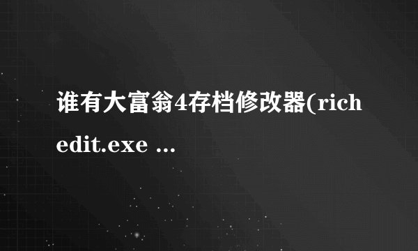 谁有大富翁4存档修改器(richedit.exe 这个)给我一个,谢谢啦!!!