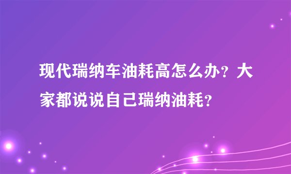 现代瑞纳车油耗高怎么办？大家都说说自己瑞纳油耗？