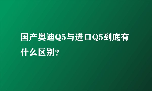 国产奥迪Q5与进口Q5到底有什么区别？