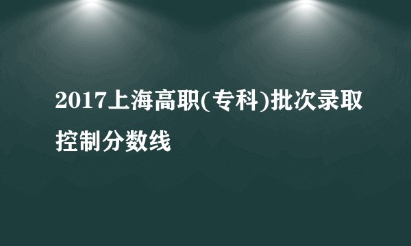 2017上海高职(专科)批次录取控制分数线