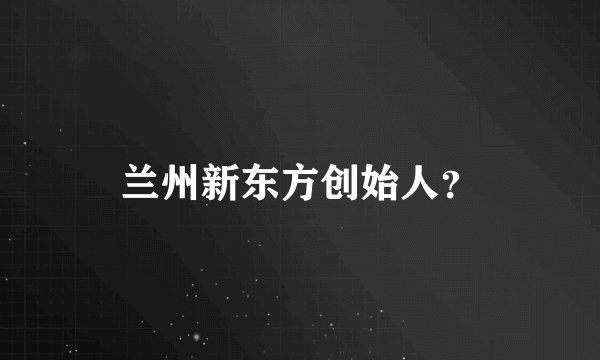 兰州新东方创始人？