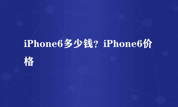 iPhone6多少钱？iPhone6价格