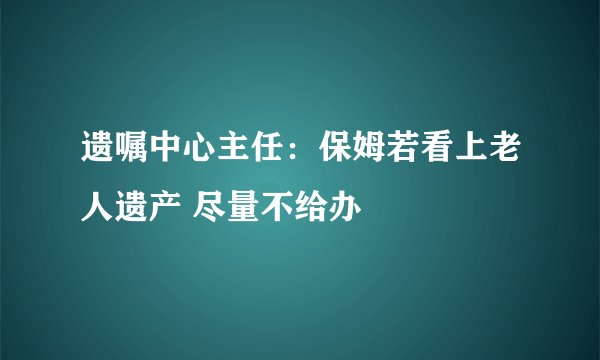 遗嘱中心主任：保姆若看上老人遗产 尽量不给办