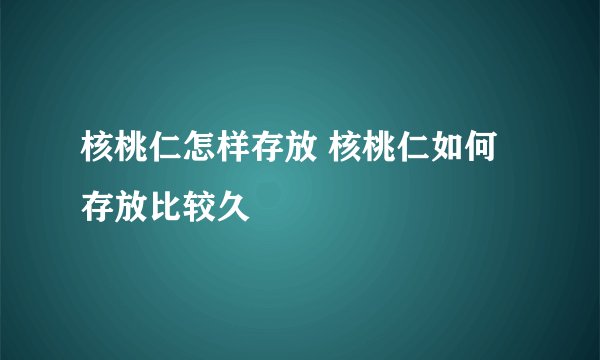 核桃仁怎样存放 核桃仁如何存放比较久