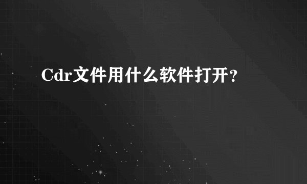 Cdr文件用什么软件打开？