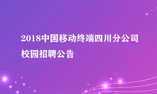 2018中国移动终端四川分公司校园招聘公告