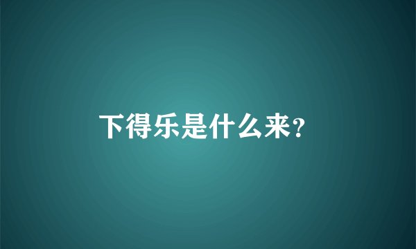 下得乐是什么来？