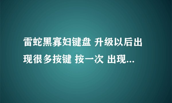 雷蛇黑寡妇键盘 升级以后出现很多按键 按一次 出现多次的情况 请问要怎么办