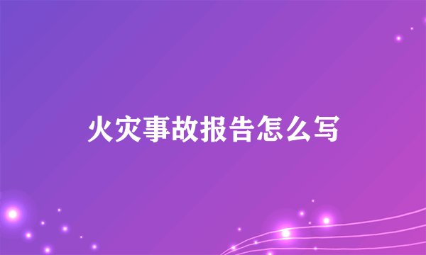 火灾事故报告怎么写