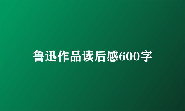 鲁迅作品读后感600字