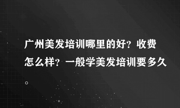 广州美发培训哪里的好？收费怎么样？一般学美发培训要多久。