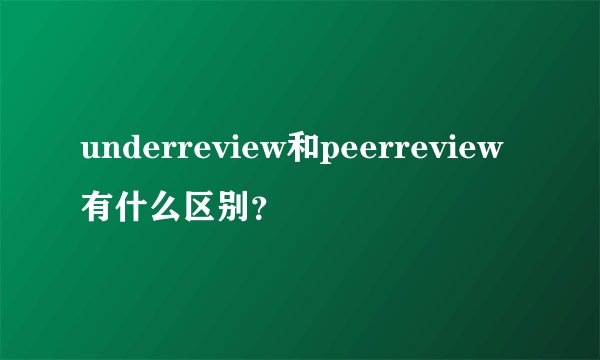 underreview和peerreview有什么区别？